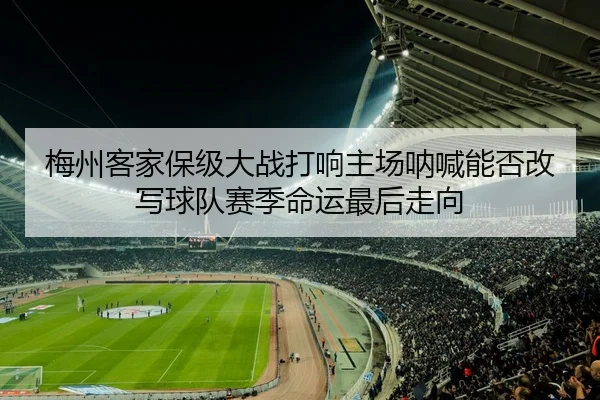 梅州客家保级大战打响主场呐喊能否改写球队赛季命运最后走向